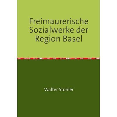 Freimaurerische Sozialwerke der Region Basel, Taschenbuch von Walter Stohler, Epubli, 978-3-7375-5346-9