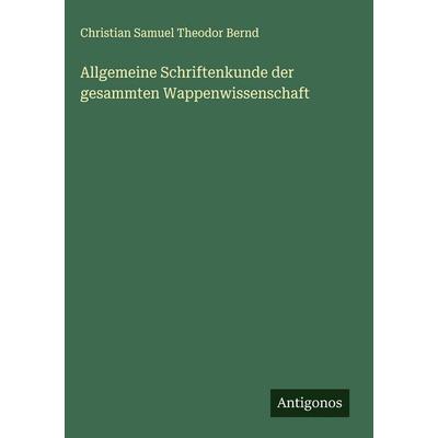Allgemeine Schriftenkunde der gesammten Wappenwissenschaft, Gebundene Ausgabe von Christian Samuel Theodor Bernd, Antigonos Verlag, 978-3-563-48511-8