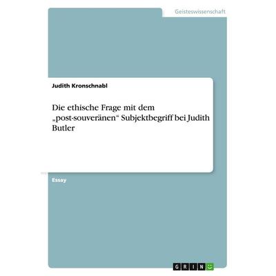 Die ethische Frage mit dem 'post-souveränen' Subjektbegriff bei Judith Butler, Taschenbuch von Judith Kronschnabl, GRIN, 978-3-656-95268-8