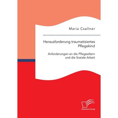 Herausforderung traumatisiertes Pflegekind: Anforderungen an die Pflegeeltern und die Soziale Arbeit, Taschenbuch von Maria Csallner, Diplomica Verlag
