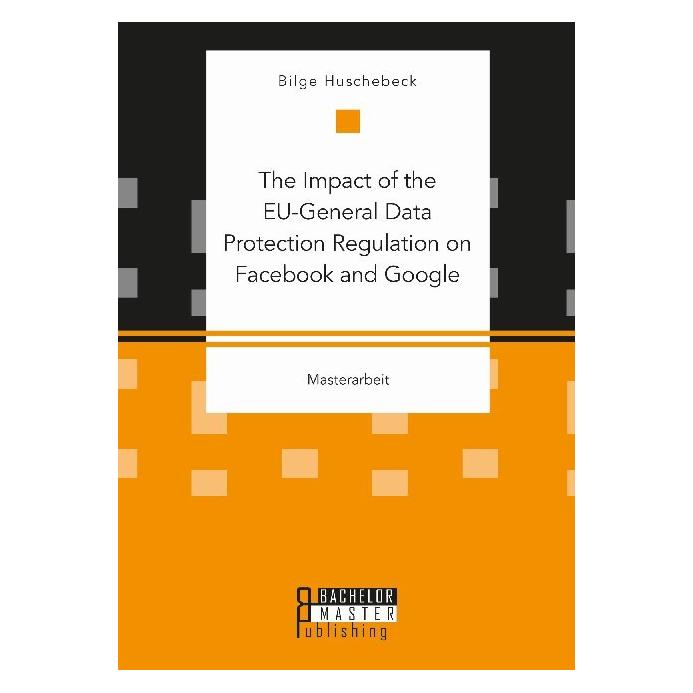 Bachelor + Master The Impact of the EU-General Data Protection Regulation on Facebook and Google (Englisch, Bilge Huschebeck, 2020) (56138819)