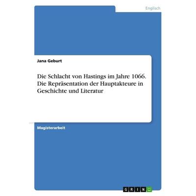 Die Schlacht von Hastings im Jahre 1066. Die Repräsentation der Hauptakteure in Geschichte und Literatur, Taschenbuch von Jana Geburt, GRIN,