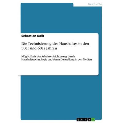 Die Technisierung des Haushaltes in den 50er und 60er Jahren, Taschenbuch von Sebastian Kolb, GRIN, 978-3-656-61668-9