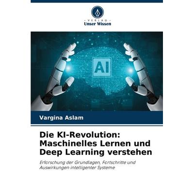 Die KI-Revolution: Maschinelles Lernen und Deep Learning verstehen, Taschenbuch von Vargina Aslam, Verlag Unser Wissen, 978-620-8-74265-2
