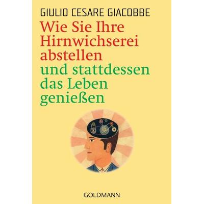 Wie Sie Ihre Hirnwichserei abstellen und stattdessen das Leben genießen, Taschenbuch von Giulio Cesare Giacobbe, Goldmann, 978-3-442-21716-8