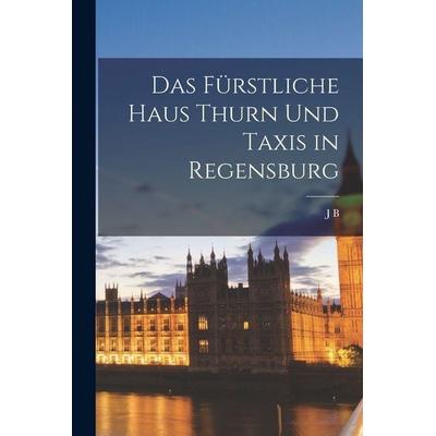 Das fürstliche Haus Thurn und Taxis in Regensburg, Taschenbuch von J. B. Mehler, Legare Street Press, 978-1-01-850955-6