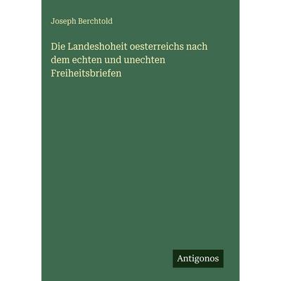 Die Landeshoheit oesterreichs nach dem echten und unechten Freiheitsbriefen, Gebundene Ausgabe von Joseph Berchtold, Antigonos Verlag,