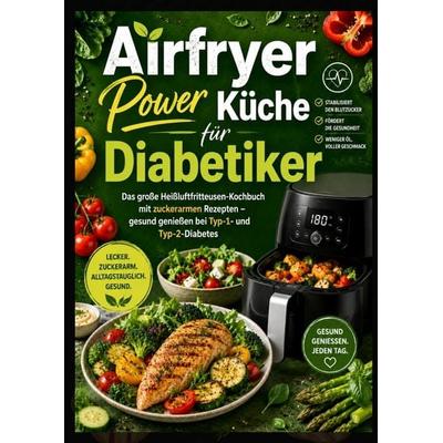 Airfryer Power Küche für Diabetiker: Das große Heißluftfritteusen-Kochbuch mit zuckerarmen Rezepten - gesund genießen bei Typ-1- und Typ-2-Diabetes,