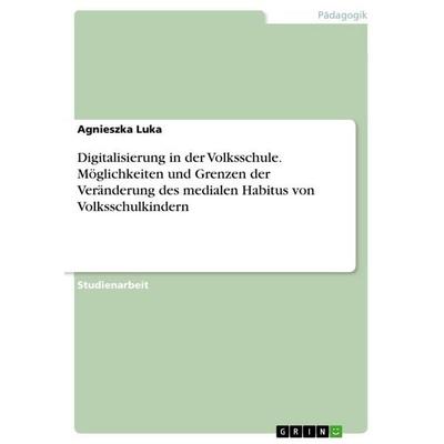 Digitalisierung in der Volksschule. Möglichkeiten und Grenzen der Veränderung des medialen Habitus von Volksschulkindern, Taschenbuch von Agnieszka