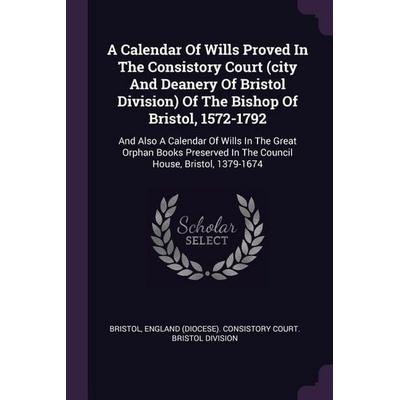 A Calendar Of Wills Proved In The Consistory Court (city And Deanery Of Bristol Division) Of The Bishop Of Bristol, 1572-1792, Taschenbuch von ,