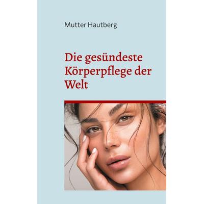 Die gesündeste Körperpflege der Welt, Taschenbuch von Mutter Hautberg, BoD – Books on Demand, 978-3-7583-0492-7