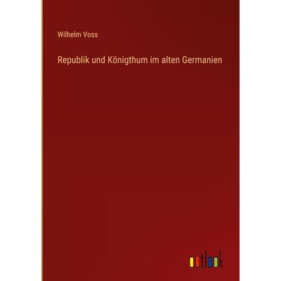Republik und Königthum im alten Germanien, Gebundene Ausgabe von Wilhelm Voss, Outlook, 978-3-368-27611-9