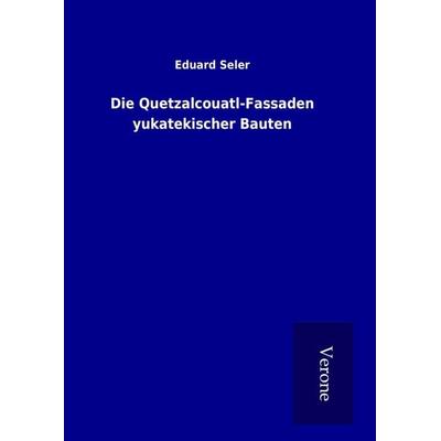 Die Quetzalcouatl-Fassaden yukatekischer Bauten, Gebundene Ausgabe von Eduard Seler, BoD - Books on Demand