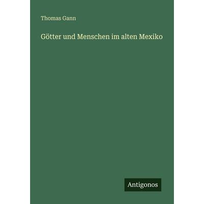 Götter und Menschen im alten Mexiko, Taschenbuch von Thomas Gann, Antigonos Verlag, 978-3-563-93300-8