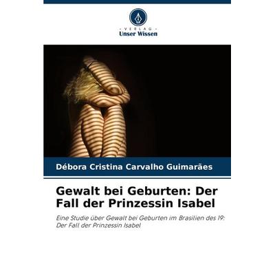 Gewalt bei Geburten: Der Fall der Prinzessin Isabel, Taschenbuch von Débora Cristina Carvalho Guimarães, Verlag Unser Wissen, 978-620-7-80339-2