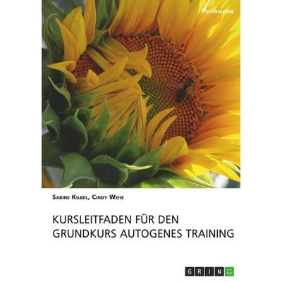 Kursleitfaden für den Grundkurs Autogenes Training, Taschenbuch von Cindy Wehe,Sabine Kilbel, GRIN, 978-3-668-99913-8