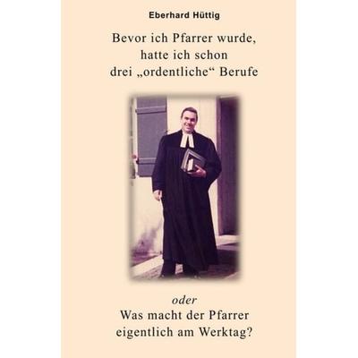 Bevor ich Pfarrer wurde, hatte ich schon drei „ordentliche“ Berufe oder Was macht der Pfarrer eigentlich am Werktag?, Taschenbuch von Eberhard Hüttig,