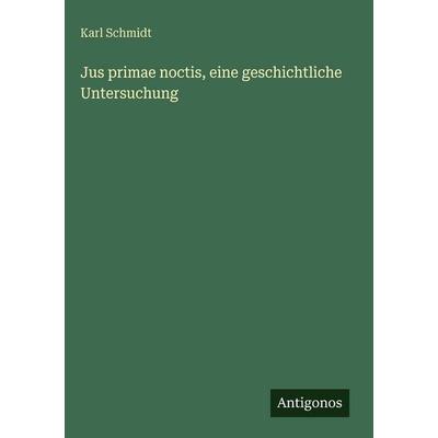 Jus primae noctis, eine geschichtliche Untersuchung, Gebundene Ausgabe von Karl Schmidt, Antigonos Verlag, 978-3-386-56688-9