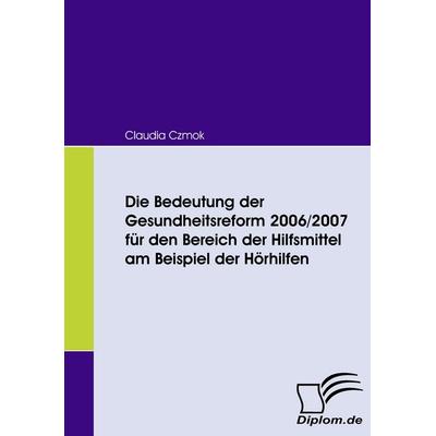 Die Bedeutung der Gesundheitsreform 2006/2007 für den Bereich der Hilfsmittel am Beispiel der Hörhilfen, Taschenbuch von Claudia Czmok, Diplomica
