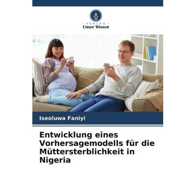 Entwicklung eines Vorhersagemodells für die Müttersterblichkeit in Nigeria, Taschenbuch von Iseoluwa Faniyi, Verlag Unser Wissen, 978-620-5-28033-1