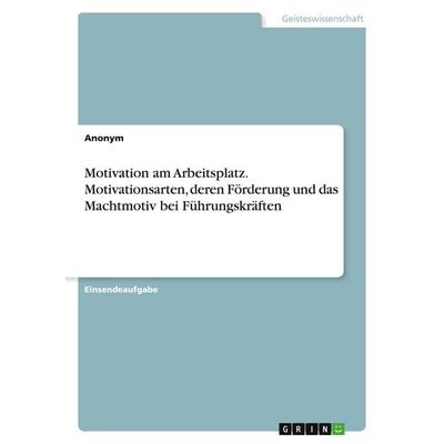 Motivation am Arbeitsplatz. Motivationsarten, deren Förderung und das Machtmotiv bei Führungskräften, Taschenbuch von Anonymous, GRIN,