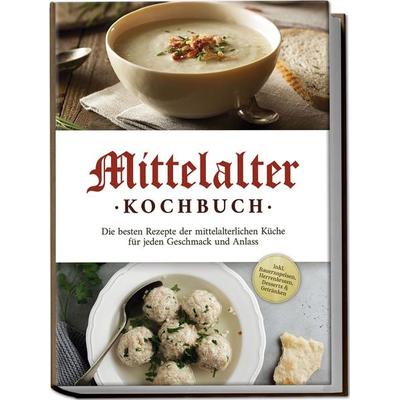 Mittelalter Kochbuch: Die besten Rezepte der mittelalterlichen Küche für jeden Geschmack und Anlass - inkl. Bauernspeisen, Herrenbroten, Desserts &