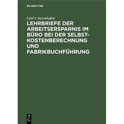 Lehrbriefe der Arbeitsersparnis im Büro bei der Selbstkostenberechnung und Fabrikbuchführung, Gebundene Ausgabe von Carl v. Sazenhofen, De Gruyter