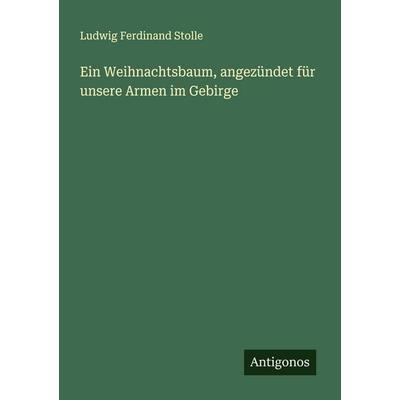 Ein Weihnachtsbaum, angezündet für unsere Armen im Gebirge, Taschenbuch von Ludwig Ferdinand Stolle, Antigonos Verlag, 978-3-563-45031-4