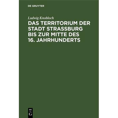 Das Territorium der Stadt Strassburg bis zur Mitte des 16. Jahrhunderts, Gebundene Ausgabe von Ludwig Knobloch, De Gruyter, 978-3-11-233137-8