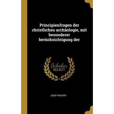 Principienfragen Der Christlichen Archäologie, Mit Besonderer Berücksichtigung Der, Gebundene Ausgabe von Josef Wilpert, Creative Media Partners, LLC,