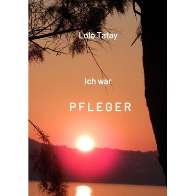 Ich war PFLEGER, Gebundene Ausgabe von Lolo Tatay, Tredition, 978-3-347-72712-0