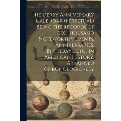 The Derby Anniversary Calendar (Perpetual) Being the Records of Six Thousand Noteworthy Events, Anniversaries, Birthdays, Etc., in American History,