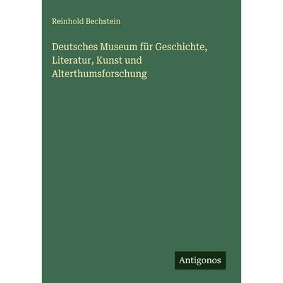 Deutsches Museum für Geschichte, Literatur, Kunst und Alterthumsforschung, Gebundene Ausgabe von Reinhold Bechstein, Antigonos Verlag,