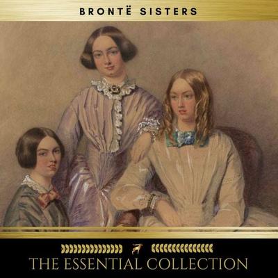The Brontë Sisters: The Essential Collection (Agnes Grey, Jane Eyre, Wuthering Heights) - Charlotte Brontë,Anne Brontë,Emily Bronte, Audio,