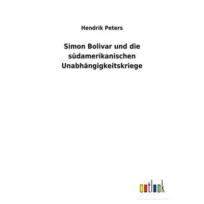 Simon Bolivar und die südamerikanischen Unabhängigkeitskriege, Taschenbuch von Hendrik Peters, BoD - Books on Demand, 978-3-7524-6051-3