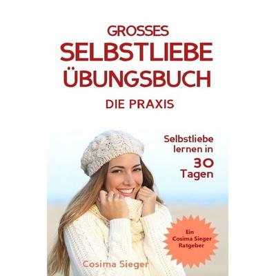 Selbstliebe lernen: DAS GROSSE SELBSTLIEBE ÜBUNGSBUCH! Wie Sie in 30 Tagen ein starkes Selbstwertgefühl, Selbstakzeptanz und Selbstliebe finden,