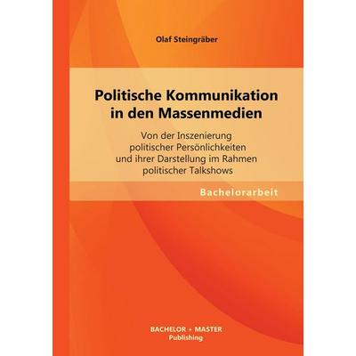 Politische Kommunikation in den Massenmedien: Von der Inszenierung politischer Persönlichkeiten und ihrer Darstellung im Rahmen politischer Talkshows,