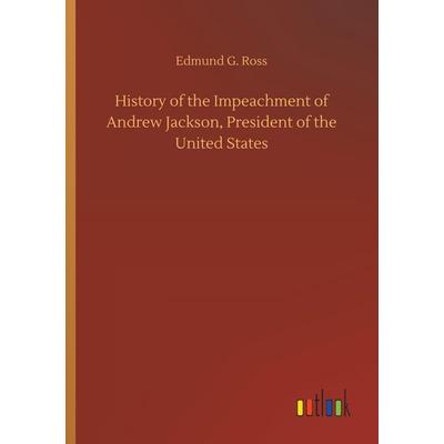 History of the Impeachment of Andrew Jackson, President of the United States, Taschenbuch von Edmund G. Ross, Outlook, 978-3-7326-6649-2