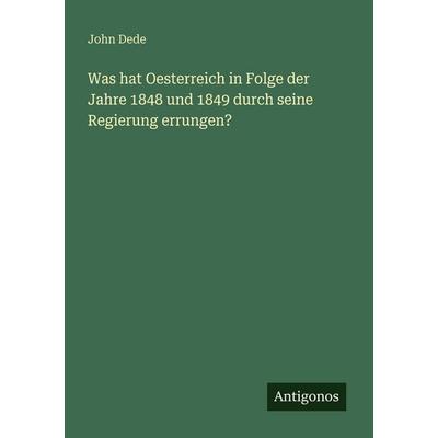 Was hat Oesterreich in Folge der Jahre 1848 und 1849 durch seine Regierung errungen?, Taschenbuch von John Dede, Antigonos Verlag, 978-3-563-65427-9