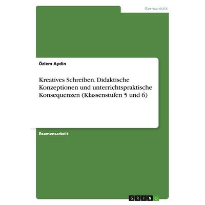 Kreatives Schreiben. Didaktische Konzeptionen und unterrichtspraktische Konsequenzen (Klassenstufen 5 und 6), Taschenbuch von Özlem Aydin, GRIN,