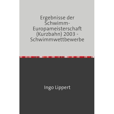 Sportstatistik / Ergebnisse der Schwimm-Europameisterschaft (Kurzbahn) 2003 - Schwimmwettbewerbe, Taschenbuch von Ingo Lippert, Epubli,