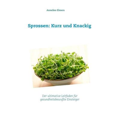Sprossen: Kurz und Knackig, Taschenbuch von Annelies Elmers, BoD – Books on Demand, 978-3-7494-5137-1