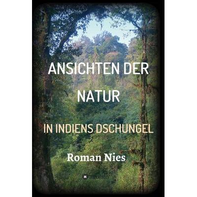Ansichten der Natur - In Indiens Dschungel, Gebundene Ausgabe von Roman Nies, Tredition, 978-3-7497-3250-0