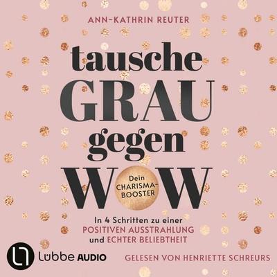 Tausche Grau gegen Wow - In 4 Schritten zu einer positiven Ausstrahlung und echter Beliebtheit. Dein Charisma-Booster - Ann-Kathrin Reuter, Audio,