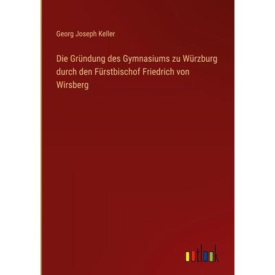 Die Gründung des Gymnasiums zu Würzburg durch den Fürstbischof Friedrich von Wirsberg, Gebundene Ausgabe von Georg Joseph Keller, Outlook,
