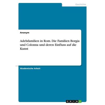 Adelsfamilien in Rom. Die Familien Borgia und Colonna und deren Einfluss auf die Kunst, Taschenbuch von Anonym, GRIN, 978-3-346-74383-1