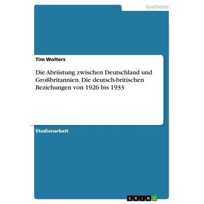 Die Abrüstung zwischen Deutschland und Großbritannien. Die deutsch-britischen Beziehungen von 1926 bis 1933, Taschenbuch von Tim Wolters, GRIN,
