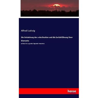 Die Entstehung der a-declination und die Zurückführung ihrer Elemente, Taschenbuch von Alfred Ludwig, Hansebooks, 978-3-7446-3025-2