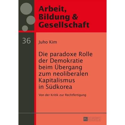 Die paradoxe Rolle der Demokratie beim Übergang zum neoliberalen Kapitalismus in Südkorea, Taschenbuch von Juho Kim, Peter Lang GmbH, Internationaler