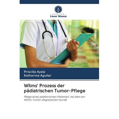 Wilms' Prozess der pädiatrischen Tumor-Pflege, Taschenbuch von Priscilla Ayala,Katherine Aguilar, Verlag Unser Wissen, 978-620-3-04290-0